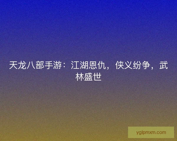 天龙八部手游：江湖恩仇，侠义纷争，武林盛世