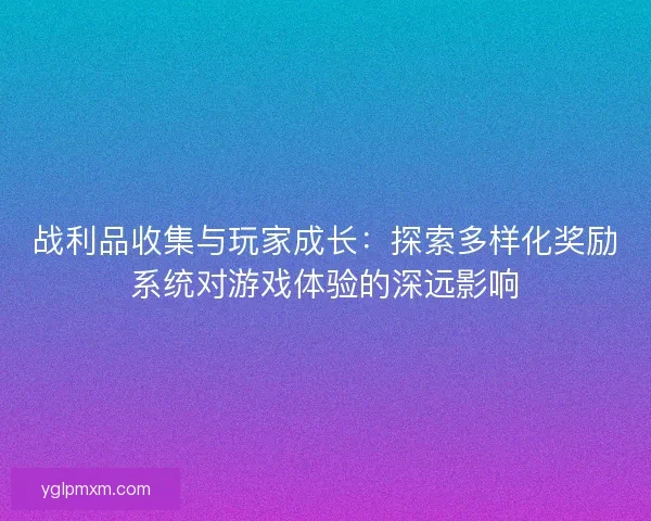 战利品收集与玩家成长：探索多样化奖励系统对游戏体验的深远影响