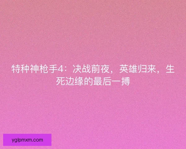 特种神枪手4：决战前夜，英雄归来，生死边缘的最后一搏