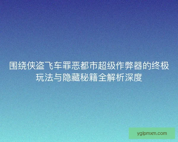 围绕侠盗飞车罪恶都市超级作弊器的终极玩法与隐藏秘籍全解析深度