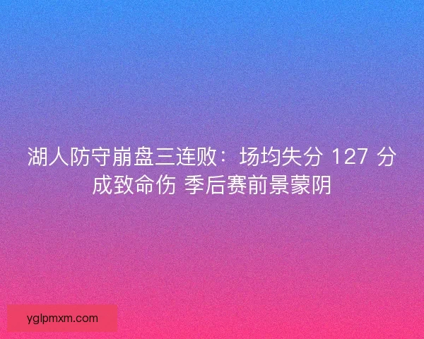 湖人防守崩盘三连败：场均失分 127 分成致命伤 季后赛前景蒙阴
