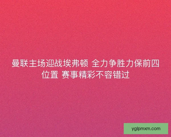 曼联主场迎战埃弗顿 全力争胜力保前四位置 赛事精彩不容错过