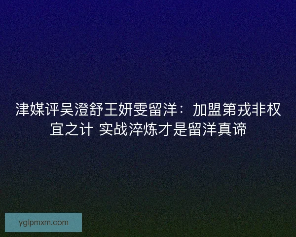 津媒评吴澄舒王妍雯留洋：加盟第戎非权宜之计 实战淬炼才是留洋真谛