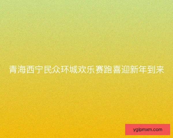 青海西宁民众环城欢乐赛跑喜迎新年到来