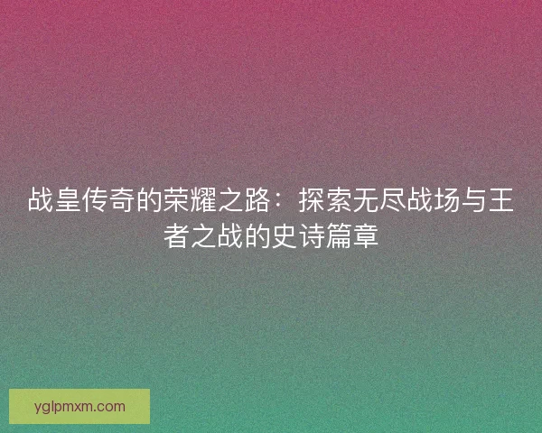 战皇传奇的荣耀之路：探索无尽战场与王者之战的史诗篇章
