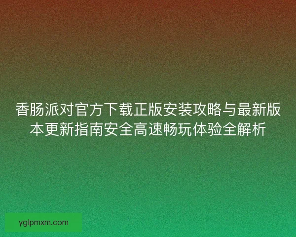 香肠派对官方下载正版安装攻略与最新版本更新指南安全高速畅玩体验全解析