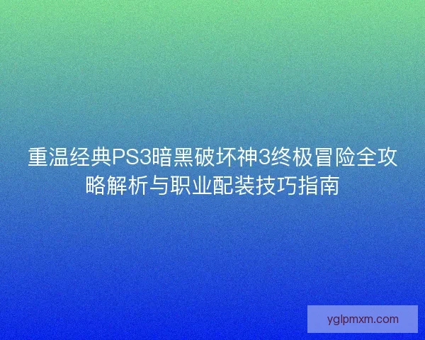重温经典PS3暗黑破坏神3终极冒险全攻略解析与职业配装技巧指南