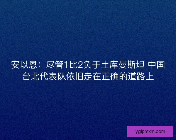 安以恩：尽管1比2负于土库曼斯坦 中国台北代表队依旧走在正确的道路上