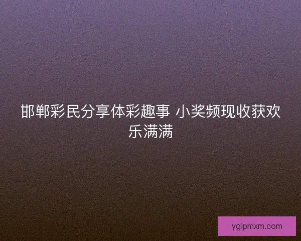 邯郸彩民分享体彩趣事 小奖频现收获欢乐满满