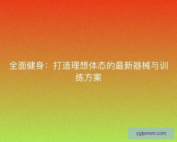 全面健身：打造理想体态的最新器械与训练方案