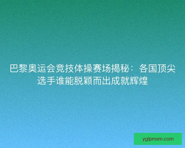 巴黎奥运会竞技体操赛场揭秘：各国顶尖选手谁能脱颖而出成就辉煌