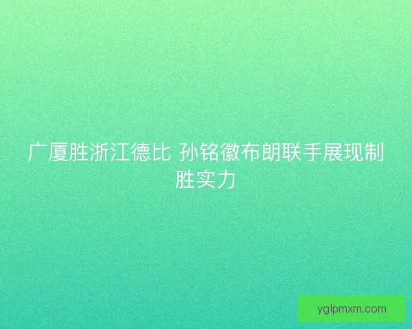 广厦胜浙江德比 孙铭徽布朗联手展现制胜实力