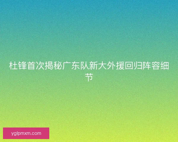 杜锋首次揭秘广东队新大外援回归阵容细节